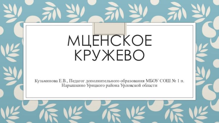 Мценское кружево  Кузьминова Е.В., Педагог дополнительного образования МБОУ СОШ № 1