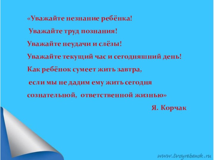 «Уважайте незнание ребёнка! Уважайте труд познания! Уважайте неудачи и слёзы! Уважайте текущий