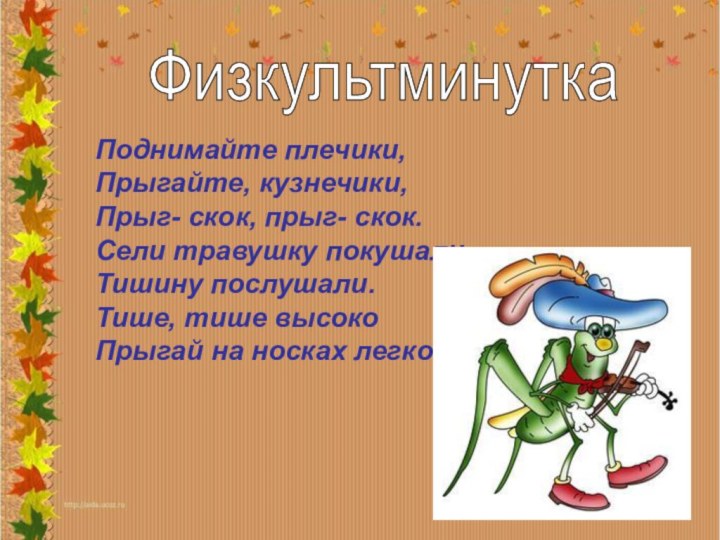 ФизкультминуткаПоднимайте плечики,Прыгайте, кузнечики,Прыг- скок, прыг- скок.Сели травушку покушали,Тишину послушали.Тише, тише высокоПрыгай на носках легко.