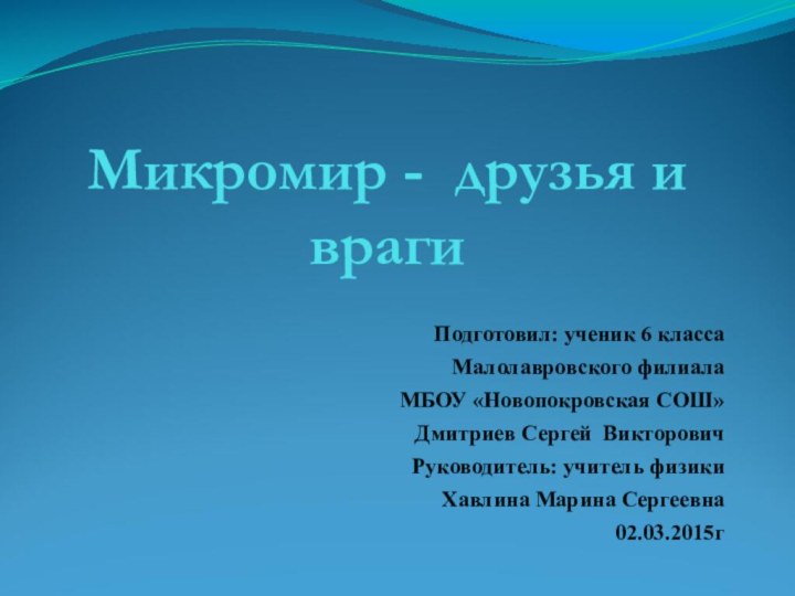 Микромир - друзья и врагиПодготовил: ученик 6 классаМалолавровского филиалаМБОУ «Новопокровская СОШ»Дмитриев Сергей