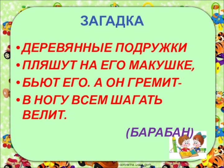 ЗАГАДКАДЕРЕВЯННЫЕ ПОДРУЖКИПЛЯШУТ НА ЕГО МАКУШКЕ, БЬЮТ ЕГО. А ОН ГРЕМИТ-В НОГУ ВСЕМ