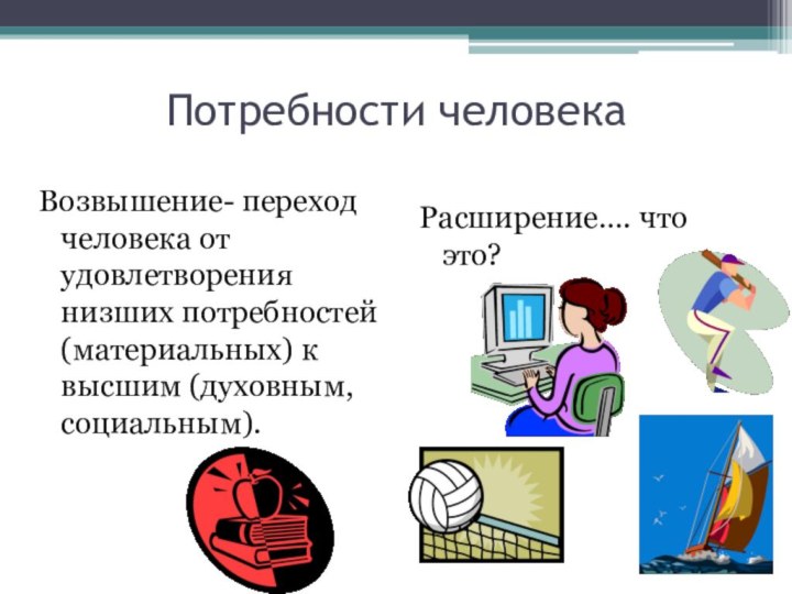 Потребности человекаВозвышение- переход человека от удовлетворения низших потребностей (материальных) к высшим (духовным, социальным).Расширение…. что это?