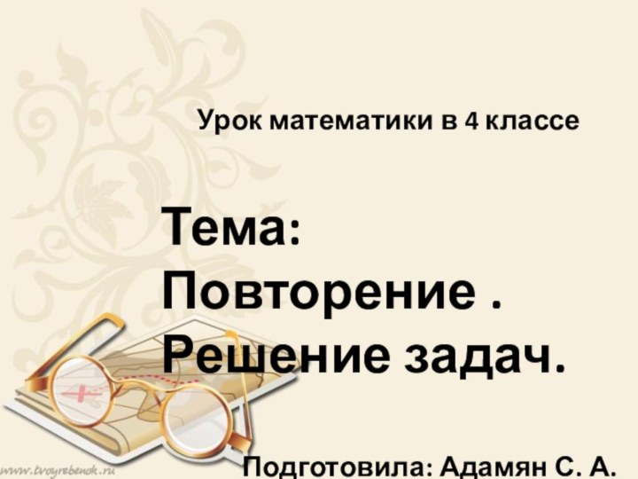 Урок математики в 4 классеТема: Повторение . Решение задач.Подготовила: Адамян С. А.