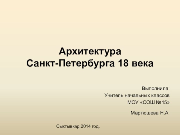 Архитектура  Санкт-Петербурга 18 векаВыполнила:Учитель начальных классов МОУ «СОШ №15»Мартюшева Н.А. Сыктывкар,2014 год.