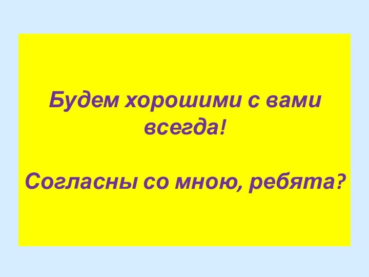 Будем хорошими с вами всегда!  Согласны со мною, ребята?