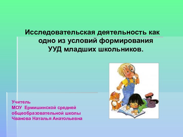 Исследовательская деятельность как одно из условий формирования УУД младших школьников.Учитель МОУ Ермишинской