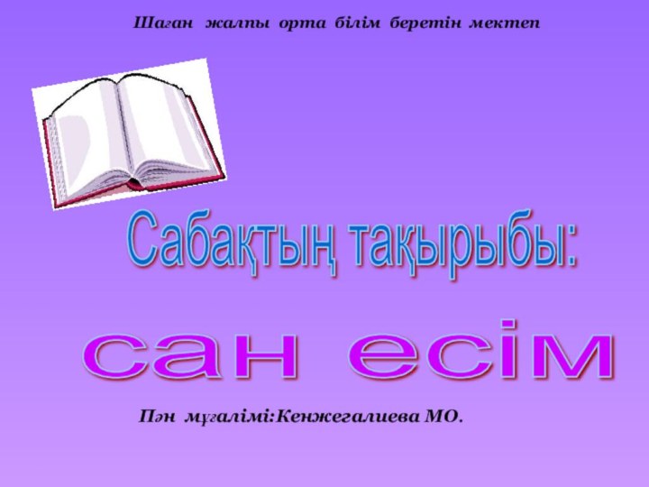 Сабақтың тақырыбы: сан есім Пән мұғалімі:Кенжегалиева МО.Шаған  жалпы орта білім беретін мектеп