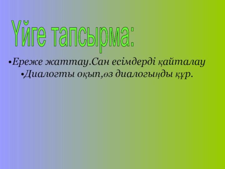 Үйге тапсырма: Ереже жаттау.Сан есімдерді қайталауДиалогты оқып,өз диалогыңды құр.