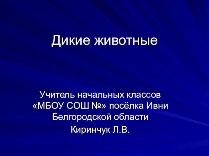 Дикие животныеУчитель начальных классов «МБОУ СОШ №» посёлка Ивни Белгородской областиКиринчук Л.В.