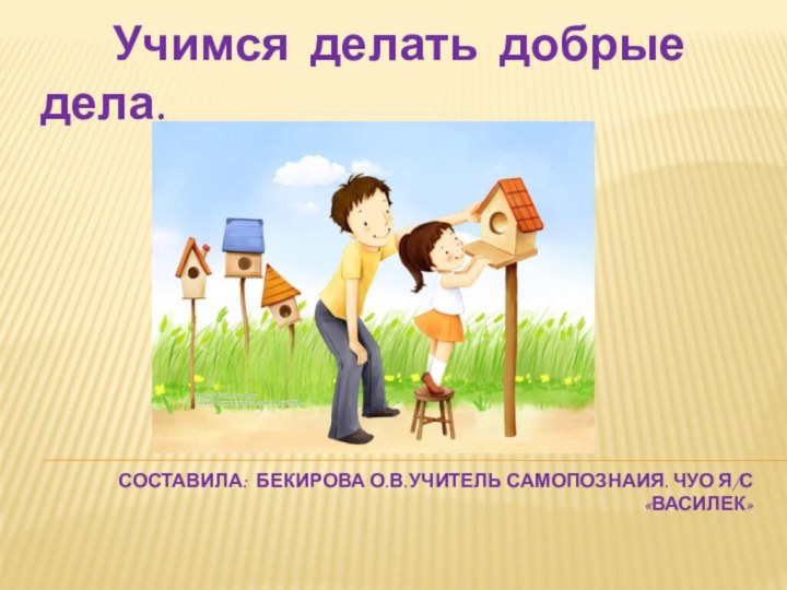 Составила: Бекирова О.В.учитель Самопознаия. ЧУО я/с «Василек»   Учимся делать добрые дела.