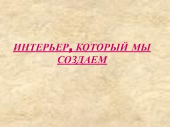 Презентация по изо и технологииИнтерьер, который мы создаем 6 класс