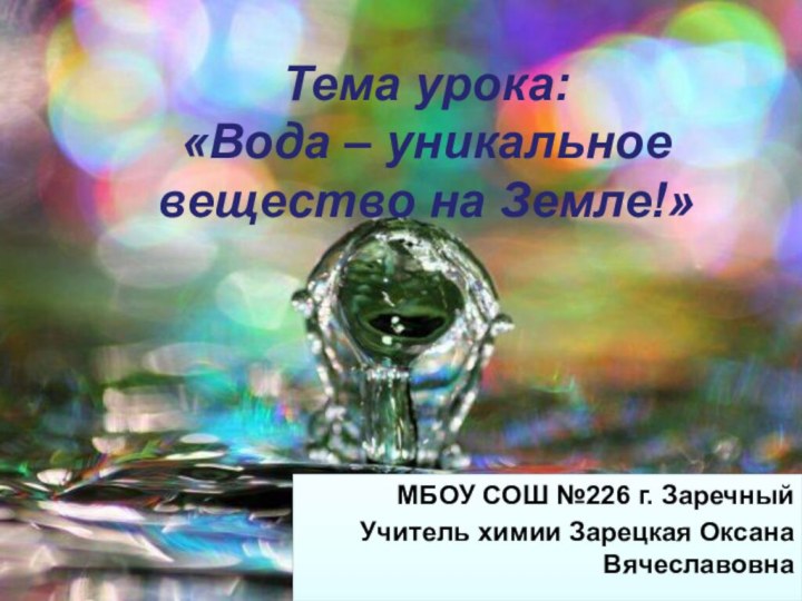 Тема урока: «Вода – уникальное вещество на Земле!»МБОУ СОШ №226 г. ЗаречныйУчитель химии Зарецкая Оксана Вячеславовна