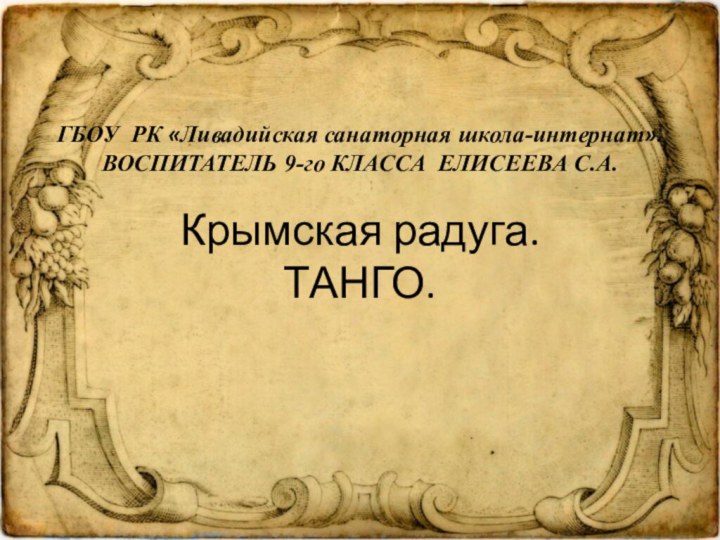 Крымская радуга. ТАНГО.ГБОУ РК «Ливадийская санаторная школа-интернат».ВОСПИТАТЕЛЬ 9-го КЛАССА ЕЛИСЕЕВА С.А.