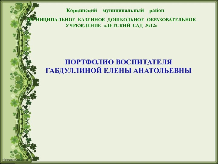 МУНИЦИПАЛЬНОЕ КАЗЕННОЕ ДОШКОЛЬНОЕ ОБРАЗОВАТЕЛЬНОЕ УЧРЕЖДЕНИЕ «ДЕТСКИЙ САД №12»Коркинский  муниципальный  районПОРТФОЛИО ВОСПИТАТЕЛЯ ГАБДУЛЛИНОЙ ЕЛЕНЫ АНАТОЛЬЕВНЫ