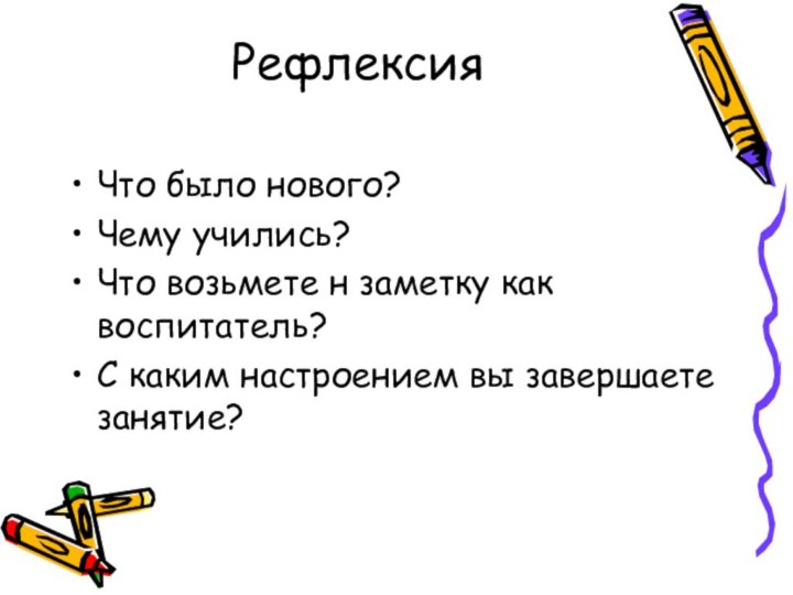 Рефлексия Что было нового?Чему учились?Что возьмете н заметку как воспитатель?С каким настроением вы завершаете занятие?