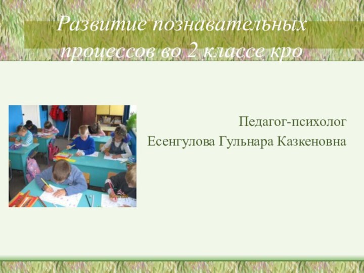 Развитие познавательных процессов во 2 классе кроПедагог-психологЕсенгулова Гульнара Казкеновна