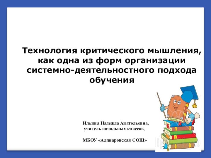 Ильина Надежда Анатольевна, учитель начальных классов, 	 МБОУ «Алдиаровская СОШ»Технология критического мышления,