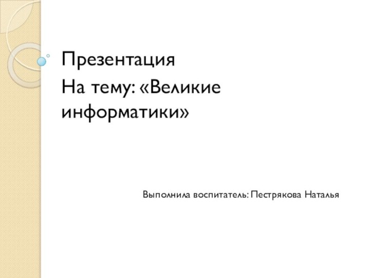   Презентация На тему: «Великие информатики»Выполнила воспитатель: Пестрякова Наталья