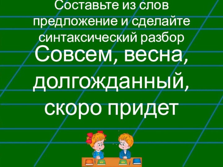 Составьте из слов предложение и сделайте синтаксический разборСовсем, весна, долгожданный, скоро придет