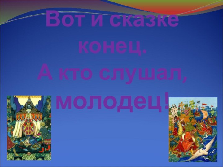 Вот и сказке конец. А кто слушал, молодец!