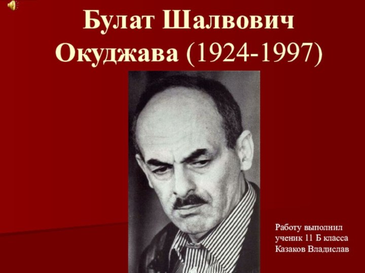 Булат Шалвович Окуджава (1924-1997) Работу выполнил ученик 11 Б класса Казаков Владислав
