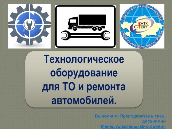 Выполнил: Преподаватель спец.дисциплинМайер Александр ВикторовичТехнологическое оборудование  для ТО и ремонта автомобилей.