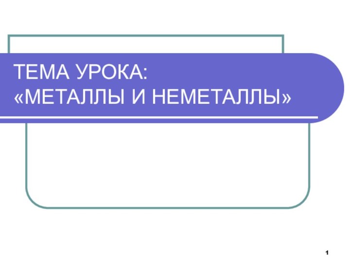 ТЕМА УРОКА:  «МЕТАЛЛЫ И НЕМЕТАЛЛЫ»