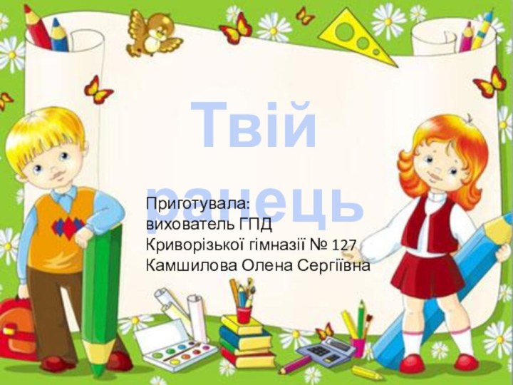 Твій ранецьПриготувала: вихователь ГПД Криворізької гімназії № 127 Камшилова Олена Сергіївна