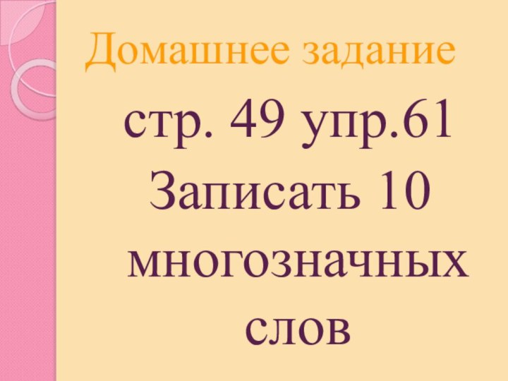 Домашнее заданиестр. 49 упр.61Записать 10 многозначных слов