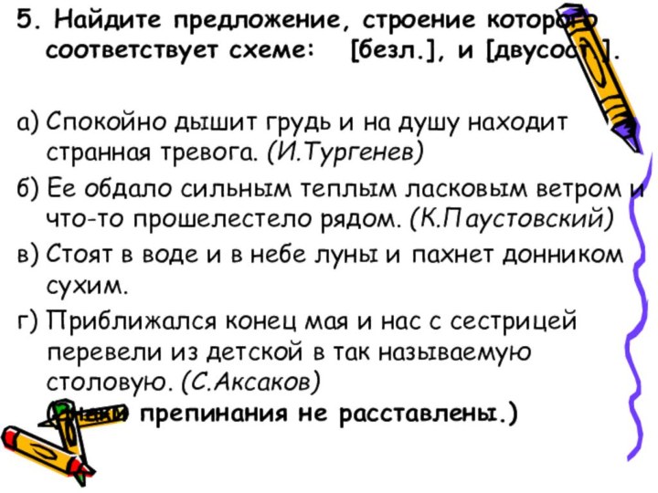 5. Найдите предложение, строение которого соответствует схеме:  [безл.], и [двусост.].а) Спокойно