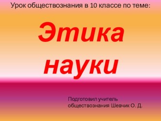 Презентация по обществознанию Этика науки Подготовил учитель обществознания Шевчик О. Д.