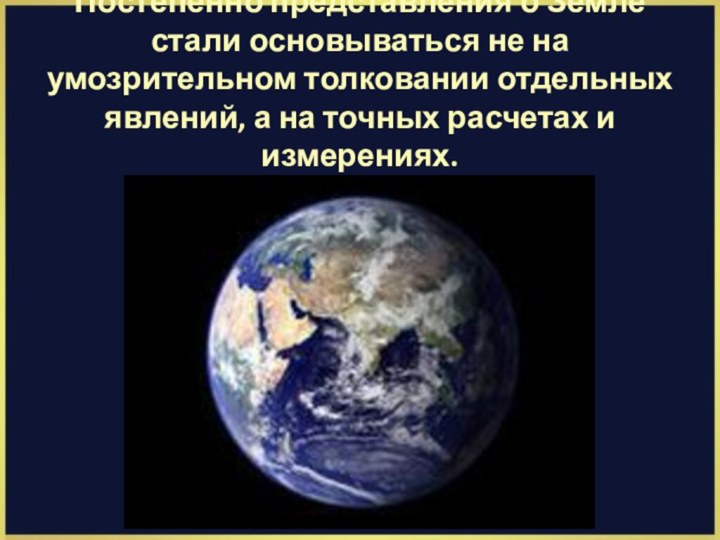 Постепенно представления о Земле стали основываться не на умозрительном толковании отдельных явлений,