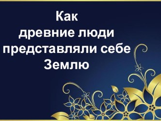 Презентация по окружающему миру на тему Как древние люди представляли Землю, 2 класс