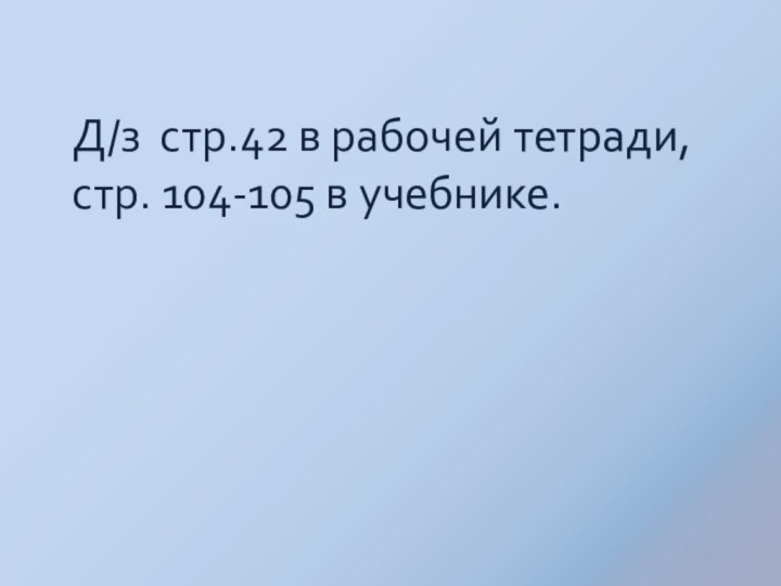 Д/з стр.42 в рабочей тетради, стр. 104-105 в учебнике.