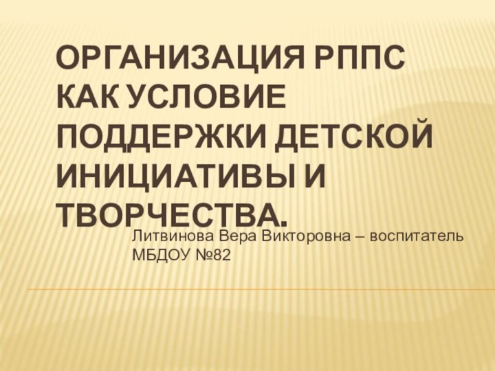 Организация РППС как условие поддержки детской инициативы и творчества. Литвинова Вера Викторовна – воспитатель МБДОУ №82