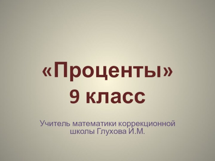 «Проценты» 9 классУчитель математики коррекционной школы Глухова И.М.