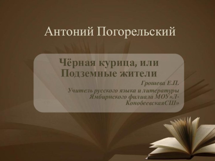 Антоний Погорельский Чёрная курица, или Подземные жителиГрошева Е.П.Учитель русского языка и литературы Ямбирнского филиала МОУ»Л-КонобеевскаяСШ»