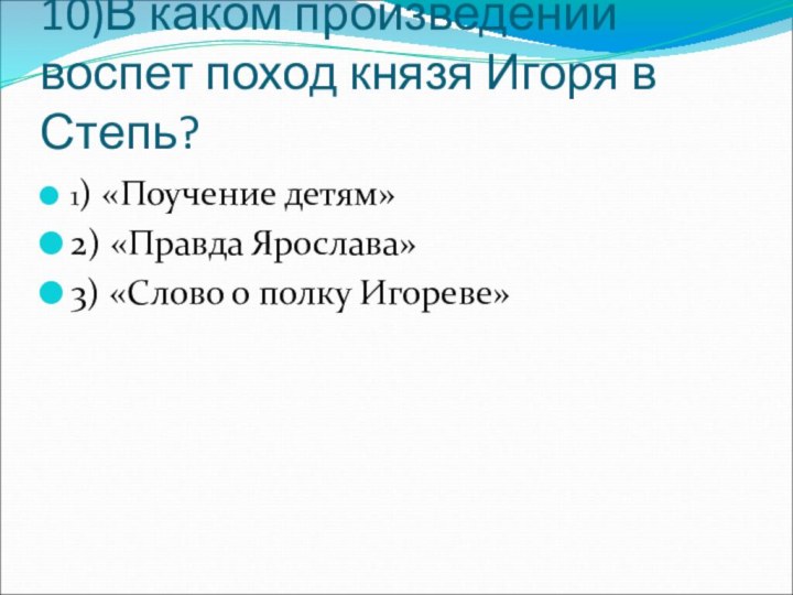 10)В каком произведении воспет поход князя Игоря в Степь?1) «Поучение детям»2) «Правда