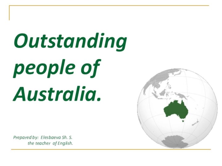 Outstanding people of Australia.   Prepared by: Elesbaeva Sh. S.