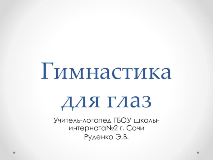 Гимнастика  для глазУчитель-логопед ГБОУ школы-интерната№2 г. СочиРуденко Э.В.