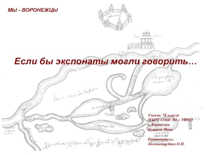 Если бы экспонаты могли говорить…Ученик 7Б классаМБОУ СОШ №1 с УИОПг. ВоронежаКумаков ИванРуководитель:Золототрубова О.Н.МЫ - ВОРОНЕЖЦЫ