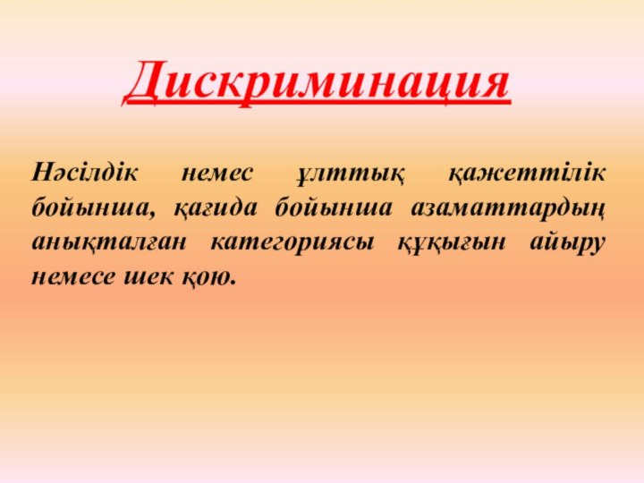 ДискриминацияНәсілдік немес ұлттық қажеттілік бойынша, қағида бойынша азаматтардың анықталған категориясы құқығын айыру немесе шек қою.