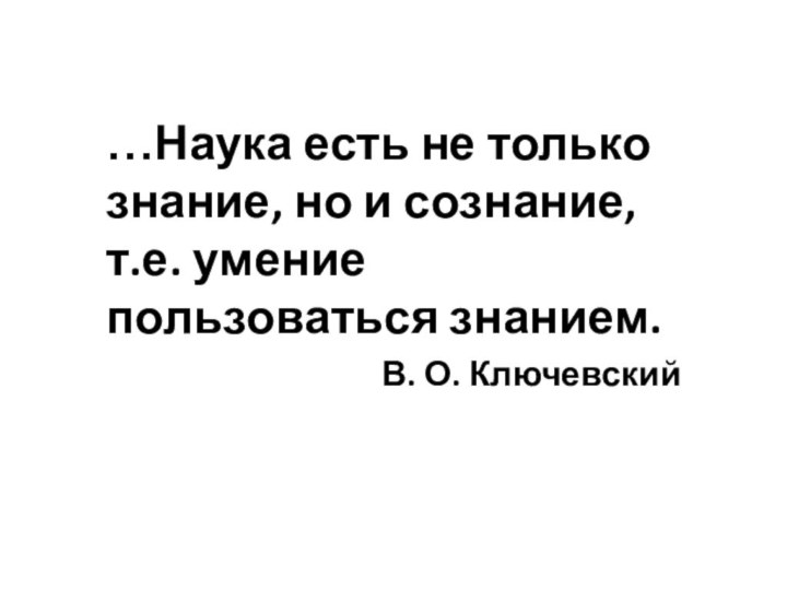 …Наука есть не только знание, но и сознание, т.е. умение пользоваться знанием.В. О. Ключевский