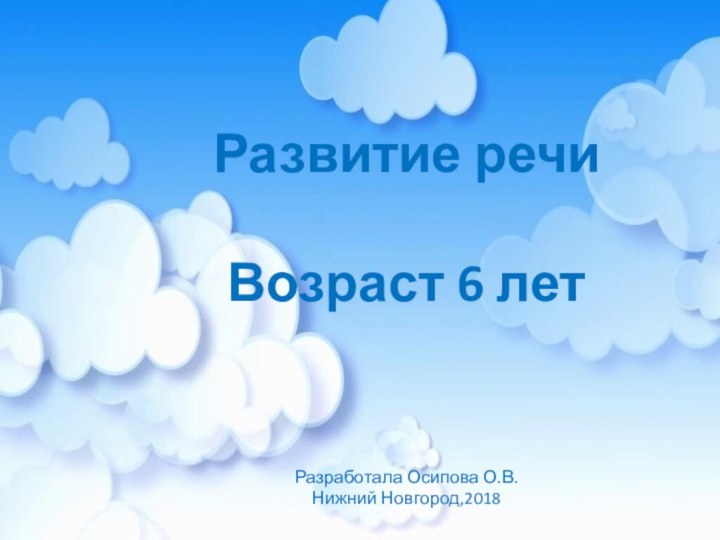 Развитие речиВозраст 6 летРазработала Осипова О.В.Нижний Новгород,2018