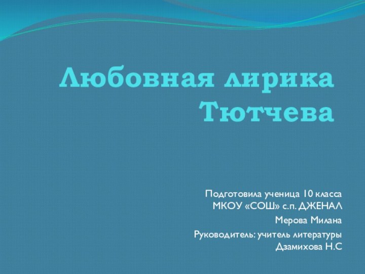 Любовная лирика ТютчеваПодготовила ученица 10 класса МКОУ «СОШ» с.п. ДЖЕНАЛ Мерова МиланаРуководитель: учитель литературы Дзамихова Н.С