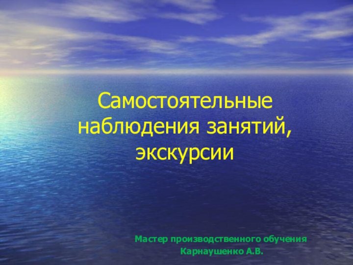 Самостоятельные наблюдения занятий, экскурсииМастер производственного обучения Карнаушенко А.В.