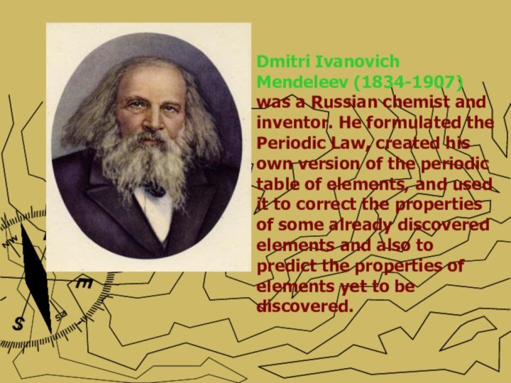 Dmitri Ivanovich Mendeleev (1834-1907)was a Russian chemist and inventor. He formulated the Periodic Law,