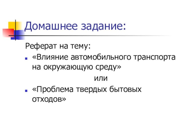 Домашнее задание:Реферат на тему:«Влияние автомобильного транспорта на окружающую среду» или«Проблема твердых бытовых отходов»