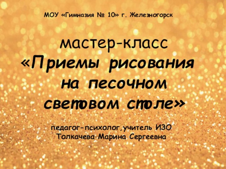 мастер-класс«Приемы рисования на песочном световом столе»педагог-психолог,учитель ИЗО Толкачева Марина Сергеевна МОУ «Гимназия