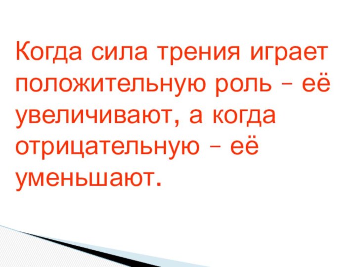 Когда сила трения играет положительную роль – её увеличивают, а когда отрицательную – её уменьшают.